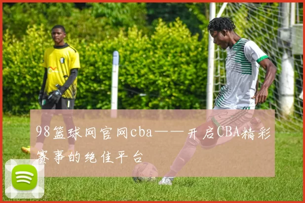 98篮球网官网cba——开启CBA精彩赛事的绝佳平台