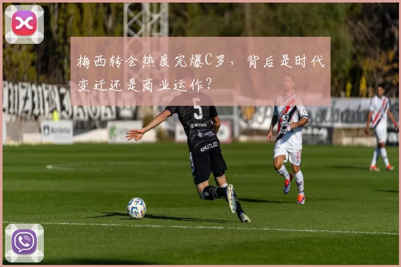 梅西转会热度完爆C罗，背后是时代变迁还是商业运作？